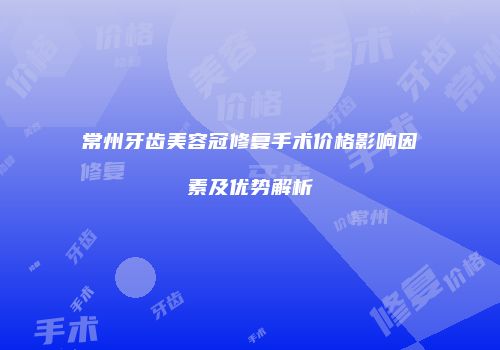 常州牙齿美容冠修复手术价格影响因素及优势解析