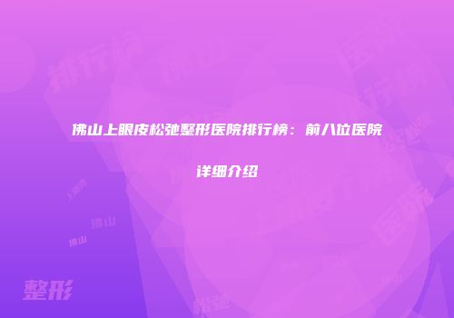 佛山上眼皮松弛整形医院排行榜：前八位医院详细介绍