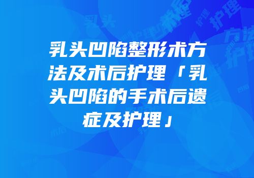 乳头凹陷整形术方法及术后护理「乳头凹陷的手术后遗症及护理」