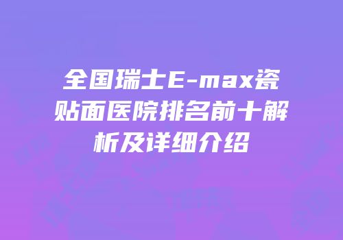 全国瑞士E-max瓷贴面医院排名前十解析及详细介绍