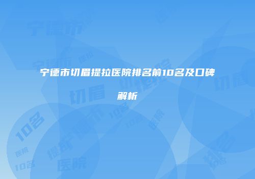 宁德市切眉提拉医院排名前10名及口碑解析