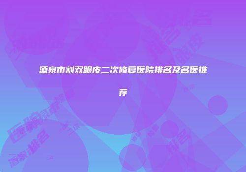 酒泉市割双眼皮二次修复医院排名及名医推荐