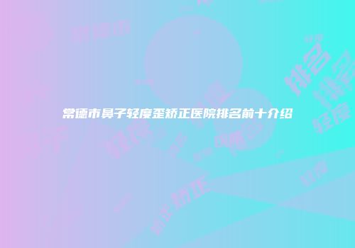 常德市鼻子轻度歪矫正医院排名前十介绍