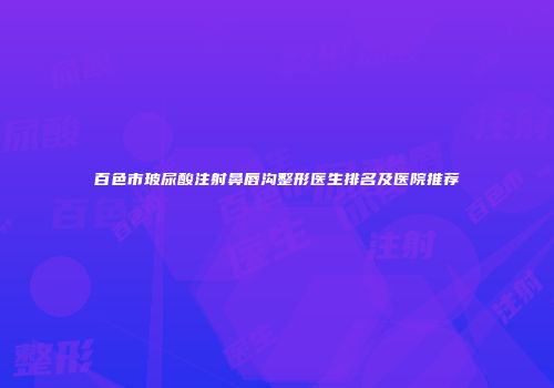 百色市玻尿酸注射鼻唇沟整形医生排名及医院推荐