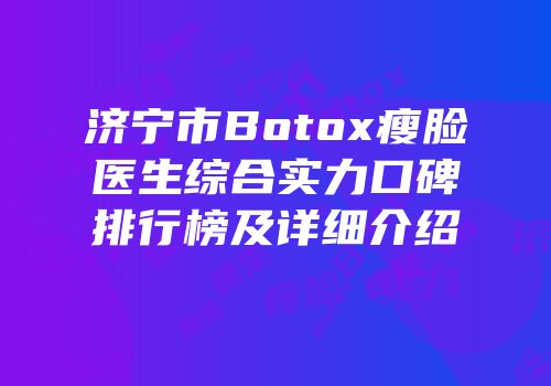 济宁市Botox瘦脸医生综合实力口碑排行榜及详细介绍