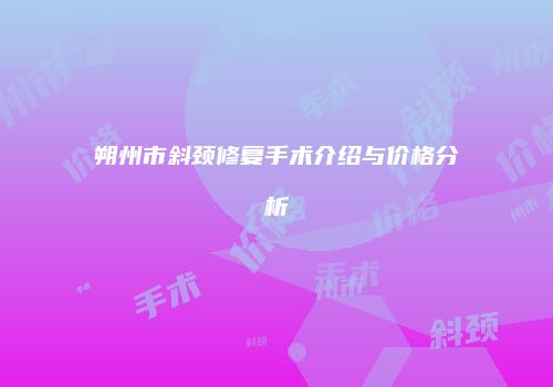 朔州市斜颈修复手术介绍与价格分析
