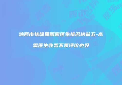 鸡西市祛除黑眼圈医生排名榜前五-高雪医生收费不贵评价也好