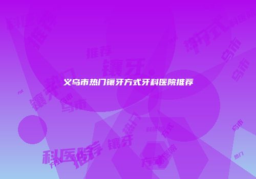 义乌市热门镶牙方式牙科医院推荐