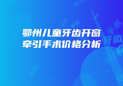 鄂州儿童牙齿开窗牵引手术价格分析
