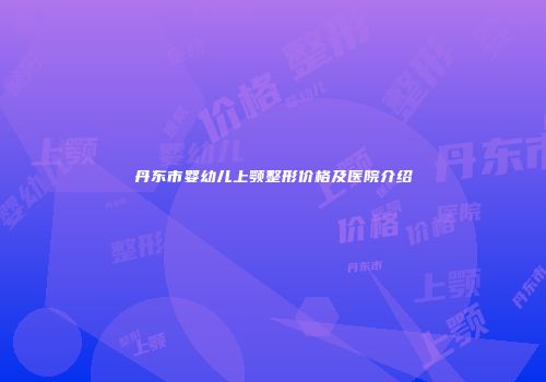 丹东市婴幼儿上颚整形价格及医院介绍