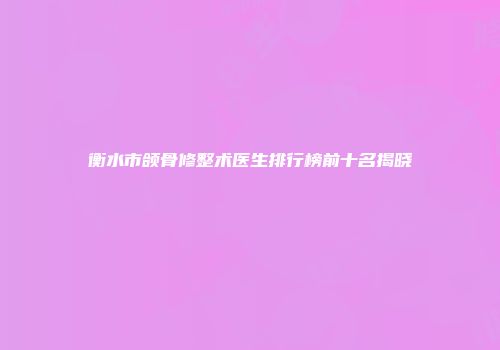 衡水市颌骨修整术医生排行榜前十名揭晓