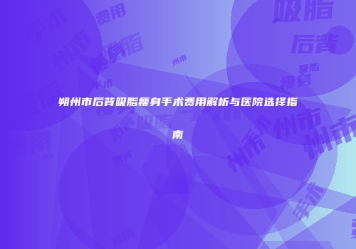 朔州市后背吸脂瘦身手术费用解析与医院选择指南