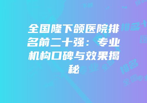 全国隆下颌医院排名前二十强：专业机构口碑与效果揭秘