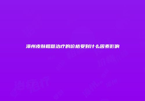 漳州皮肤粗糙治疗的价格受到什么因素影响