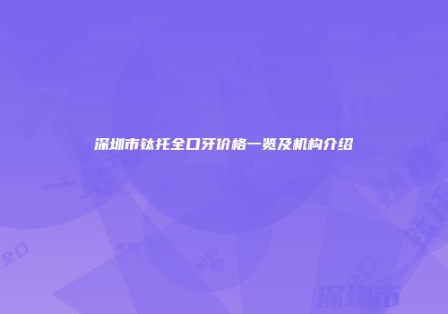 深圳市钛托全口牙价格一览及机构介绍