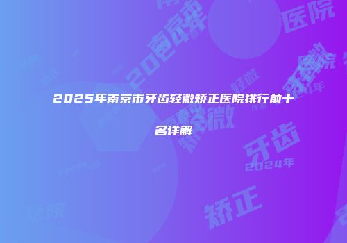 2025年南京市牙齿轻微矫正医院排行前十名详解