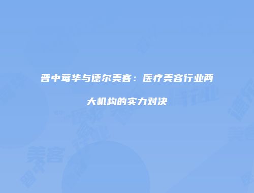 晋中莺华与德尔美客：医疗美容行业两大机构的实力对决