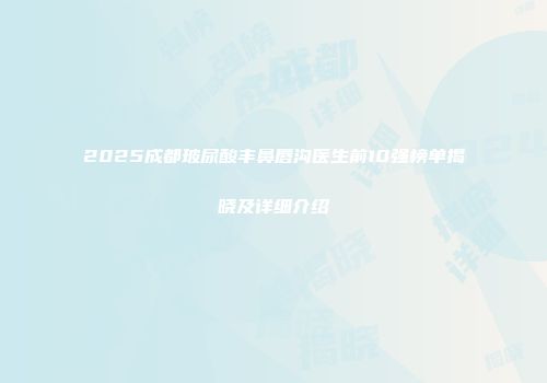 2025成都玻尿酸丰鼻唇沟医生前10强榜单揭晓及详细介绍