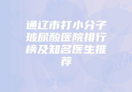 通辽市打小分子玻尿酸医院排行榜及知名医生推荐