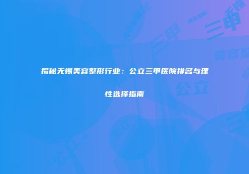 揭秘无锡美容整形行业：公立三甲医院排名与理性选择指南