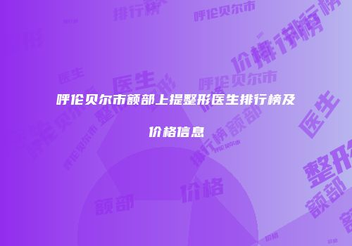 呼伦贝尔市额部上提整形医生排行榜及价格信息