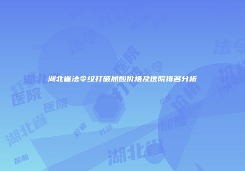 湖北省法令纹打破尿酸价格及医院排名分析