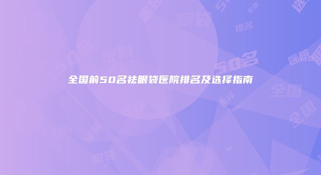 全国前50名祛眼袋医院排名及选择指南