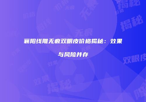 襄阳线雕无痕双眼皮价格揭秘：效果与风险并存