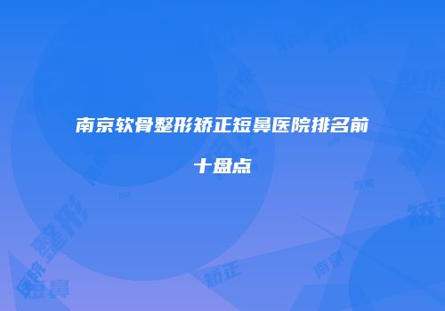 南京软骨整形矫正短鼻医院排名前十盘点