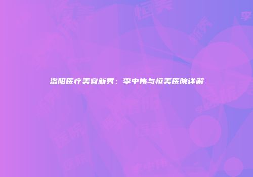 洛阳医疗美容新秀：李中伟与恒美医院详解