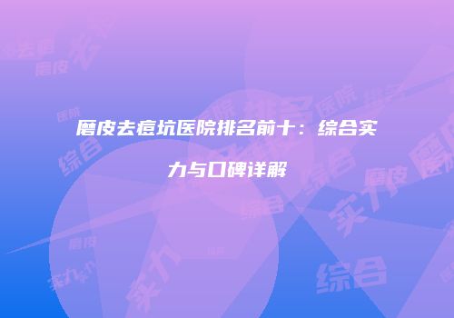 磨皮去痘坑医院排名前十：综合实力与口碑详解