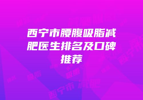 西宁市腰腹吸脂减肥医生排名及口碑推荐