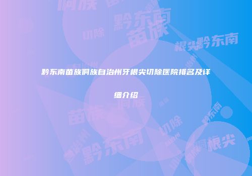 黔东南苗族侗族自治州牙根尖切除医院排名及详细介绍
