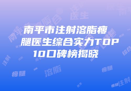 南平市注射溶脂瘦腿医生综合实力TOP10口碑榜揭晓