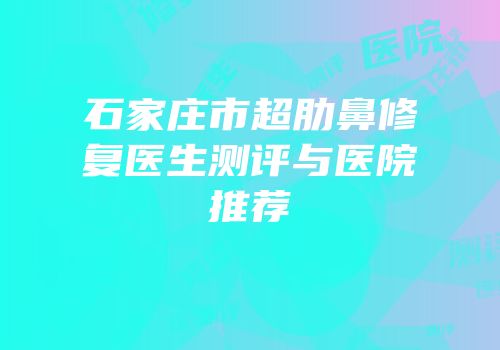 石家庄市超肋鼻修复医生测评与医院推荐