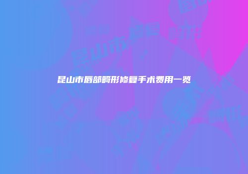 昆山市唇部畸形修复手术费用一览