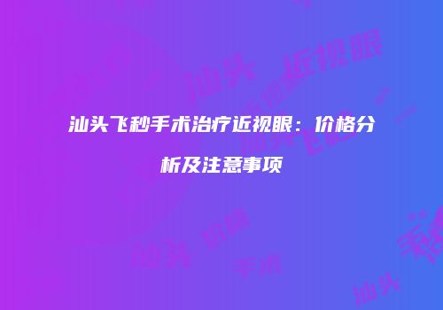 汕头飞秒手术治疗近视眼：价格分析及注意事项