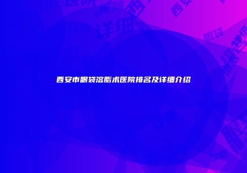 西安市眼袋溶脂术医院排名及详细介绍