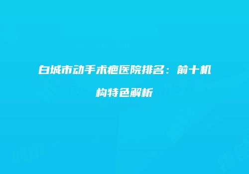 白城市动手术疤医院排名：前十机构特色解析