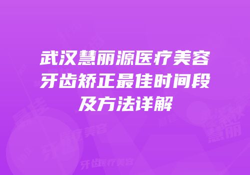 武汉慧丽源医疗美容牙齿矫正最佳时间段及方法详解