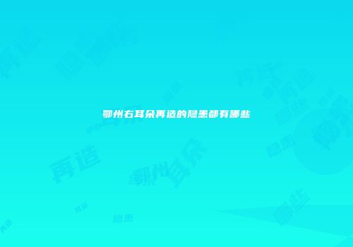 鄂州右耳朵再造的隐患都有哪些