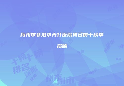 梅州市菲洛水光针医院排名前十榜单揭晓