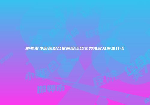 邯郸市小睑裂综合症医院综合实力排名及医生介绍