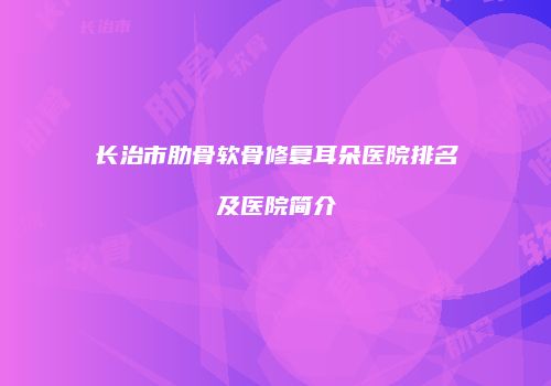 长治市肋骨软骨修复耳朵医院排名及医院简介