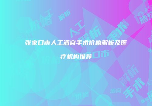张家口市人工酒窝手术价格解析及医疗机构推荐