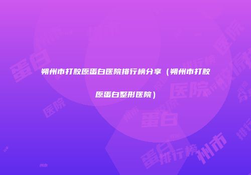 朔州市打胶原蛋白医院排行榜分享（朔州市打胶原蛋白整形医院）