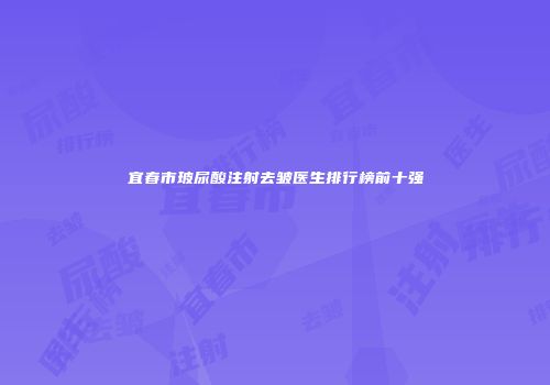 宜春市玻尿酸注射去皱医生排行榜前十强