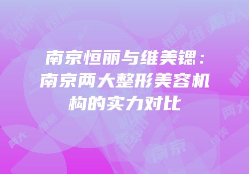 南京恒丽与维美锶：南京两大整形美容机构的实力对比