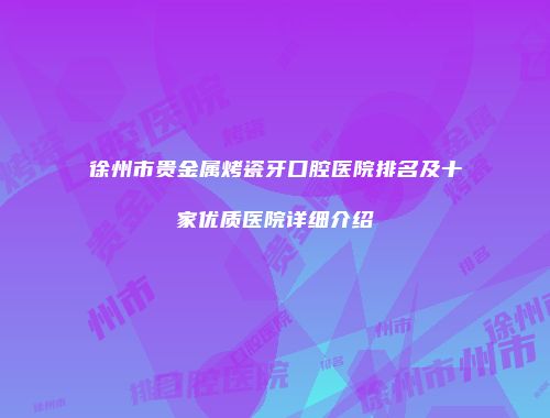 徐州市贵金属烤瓷牙口腔医院排名及十家优质医院详细介绍