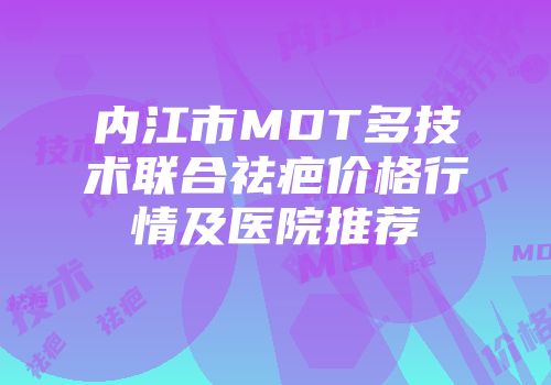 内江市MDT多技术联合祛疤价格行情及医院推荐